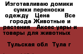 Изготавливаю домики, сумки-переноски, одежду › Цена ­ 1 - Все города Животные и растения » Аксесcуары и товары для животных   . Тульская обл.,Тула г.